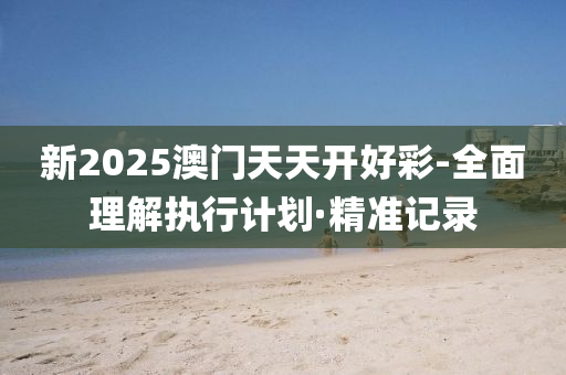 新2025澳門天天開好彩-全面理解執(zhí)行計劃·精準記錄