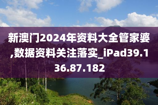 新澳門2024年資料大全管家婆,數(shù)據(jù)資料關(guān)注落實_iPad39.136.87.182