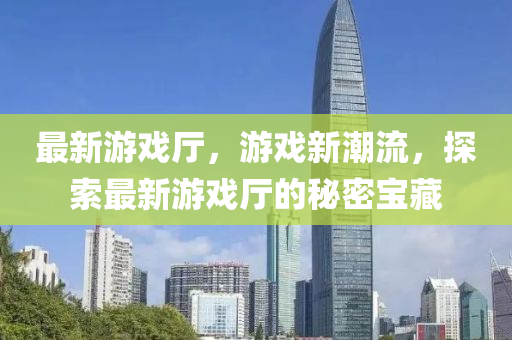 最新游戲廳，游戲新潮流，探索最新游戲廳的秘密寶藏