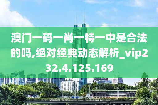 澳門一碼一肖一特一中是合法的嗎,絕對(duì)經(jīng)典動(dòng)態(tài)解析_vip232.4.125.169