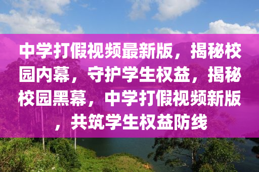 中學(xué)打假視頻最新版，揭秘校園內(nèi)幕，守護(hù)學(xué)生權(quán)益，揭秘校園黑幕，中學(xué)打假視頻新版，共筑學(xué)生權(quán)益防線