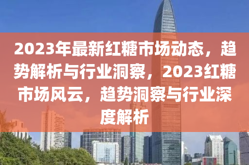 2023年最新紅糖市場動態(tài)，趨勢解析與行業(yè)洞察，2023紅糖市場風(fēng)云，趨勢洞察與行業(yè)深度解析