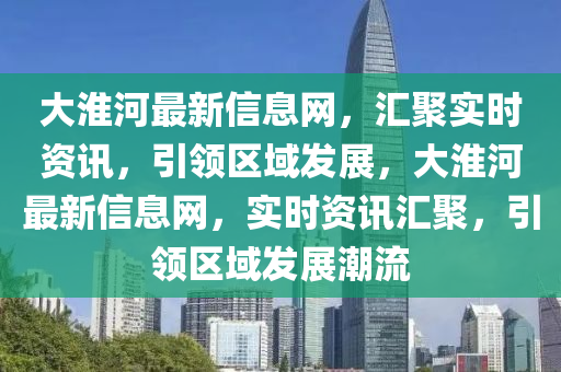 大淮河最新信息網(wǎng)，匯聚實時資訊，引領(lǐng)區(qū)域發(fā)展，大淮河最新信息網(wǎng)，實時資訊匯聚，引領(lǐng)區(qū)域發(fā)展潮流