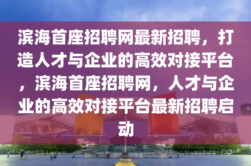 濱海首座招聘網(wǎng)最新招聘，打造人才與企業(yè)的高效對接平臺，濱海首座招聘網(wǎng)，人才與企業(yè)的高效對接平臺最新招聘啟動