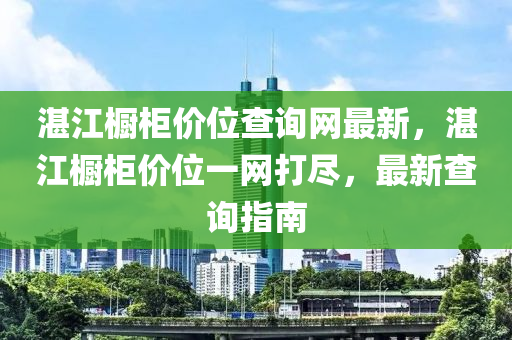 湛江櫥柜價位查詢網(wǎng)最新，湛江櫥柜價位一網(wǎng)打盡，最新查詢指南