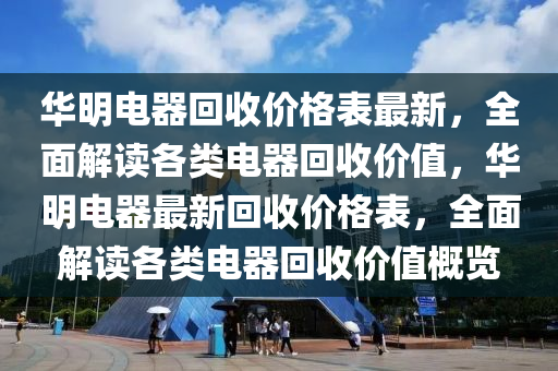 華明電器回收價格表最新，全面解讀各類電器回收價值，華明電器最新回收價格表，全面解讀各類電器回收價值概覽