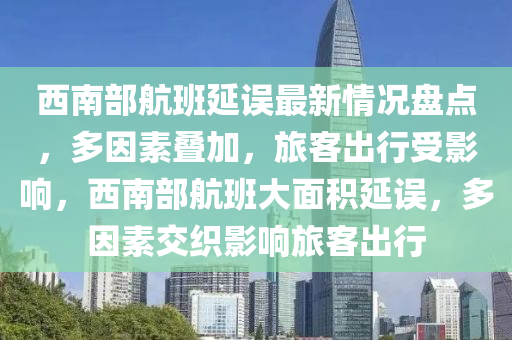 西南部航班延誤最新情況盤點，多因素疊加，旅客出行受影響，西南部航班大面積延誤，多因素交織影響旅客出行