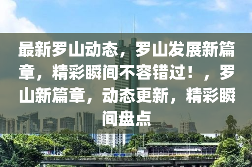 最新羅山動態(tài)，羅山發(fā)展新篇章，精彩瞬間不容錯過！，羅山新篇章，動態(tài)更新，精彩瞬間盤點