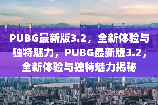 PUBG最新版3.2，全新體驗與獨特魅力，PUBG最新版3.2，全新體驗與獨特魅力揭秘