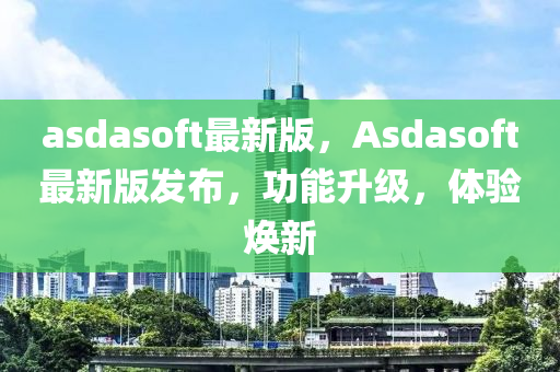 asdasoft最新版，Asdasoft最新版發(fā)布，功能升級(jí)，體驗(yàn)煥新