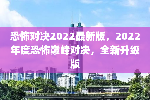 恐怖對決2022最新版，2022年度恐怖巔峰對決，全新升級版