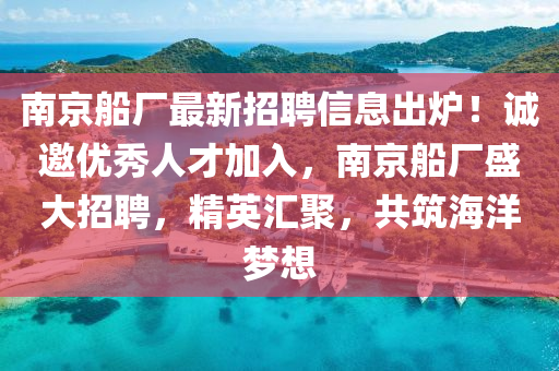 南京船廠最新招聘信息出爐！誠邀優(yōu)秀人才加入，南京船廠盛大招聘，精英匯聚，共筑海洋夢想