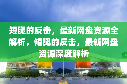 短腿的反擊，最新網(wǎng)盤資源全解析，短腿的反擊，最新網(wǎng)盤資源深度解析