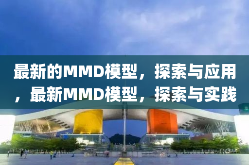 最新的MMD模型，探索與應(yīng)用，最新MMD模型，探索與實(shí)踐