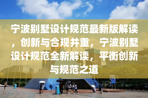 寧波別墅設(shè)計規(guī)范最新版解讀，創(chuàng)新與合規(guī)并重，寧波別墅設(shè)計規(guī)范全新解讀，平衡創(chuàng)新與規(guī)范之道