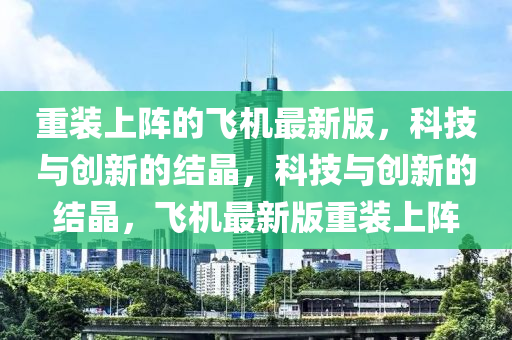 重裝上陣的飛機(jī)最新版，科技與創(chuàng)新的結(jié)晶，科技與創(chuàng)新的結(jié)晶，飛機(jī)最新版重裝上陣