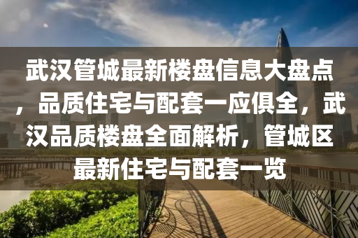 武漢管城最新樓盤信息大盤點，品質(zhì)住宅與配套一應俱全，武漢品質(zhì)樓盤全面解析，管城區(qū)最新住宅與配套一覽