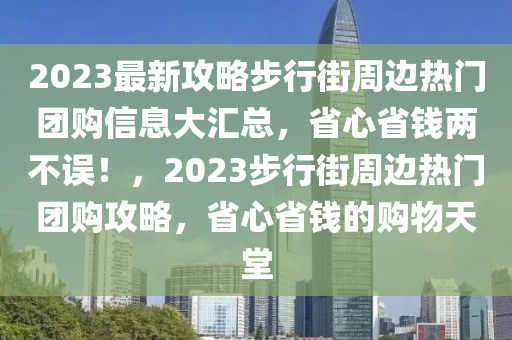 2023最新攻略步行街周邊熱門團(tuán)購信息大匯總，省心省錢兩不誤！，2023步行街周邊熱門團(tuán)購攻略，省心省錢的購物天堂