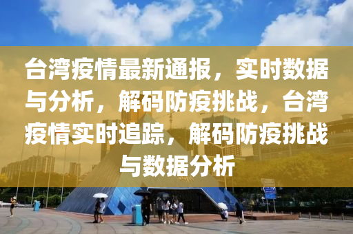 臺灣疫情最新通報(bào)，實(shí)時數(shù)據(jù)與分析，解碼防疫挑戰(zhàn)，臺灣疫情實(shí)時追蹤，解碼防疫挑戰(zhàn)與數(shù)據(jù)分析