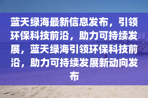 藍(lán)天綠海最新信息發(fā)布，引領(lǐng)環(huán)保科技前沿，助力可持續(xù)發(fā)展，藍(lán)天綠海引領(lǐng)環(huán)保科技前沿，助力可持續(xù)發(fā)展新動(dòng)向發(fā)布