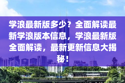 學(xué)浪最新版多少？全面解讀最新學(xué)浪版本信息，學(xué)浪最新版全面解讀，最新更新信息大揭秘！