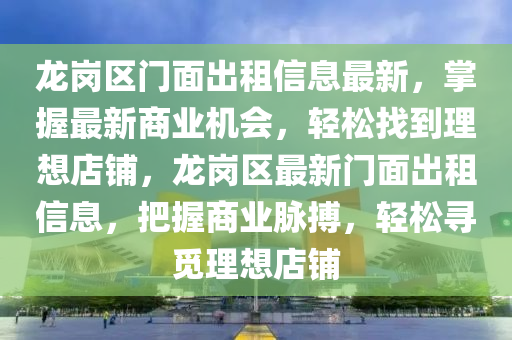 龍崗區(qū)門面出租信息最新，掌握最新商業(yè)機會，輕松找到理想店鋪，龍崗區(qū)最新門面出租信息，把握商業(yè)脈搏，輕松尋覓理想店鋪