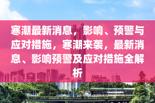 寒潮最新消息，影響、預警與應對措施，寒潮來襲，最新消息、影響預警及應對措施全解析