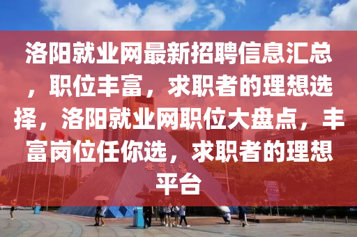 洛陽就業(yè)網(wǎng)最新招聘信息匯總，職位豐富，求職者的理想選擇，洛陽就業(yè)網(wǎng)職位大盤點(diǎn)，豐富崗位任你選，求職者的理想平臺