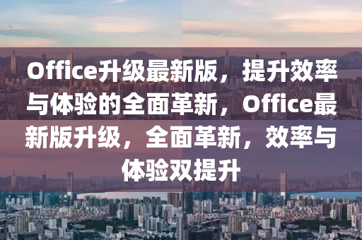 Office升級最新版，提升效率與體驗(yàn)的全面革新，Office最新版升級，全面革新，效率與體驗(yàn)雙提升