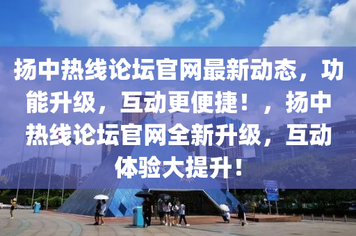 揚中熱線論壇官網(wǎng)最新動態(tài)，功能升級，互動更便捷！，揚中熱線論壇官網(wǎng)全新升級，互動體驗大提升！