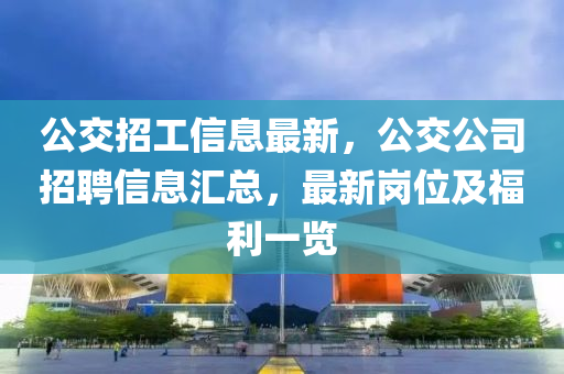 公交招工信息最新，公交公司招聘信息匯總，最新崗位及福利一覽