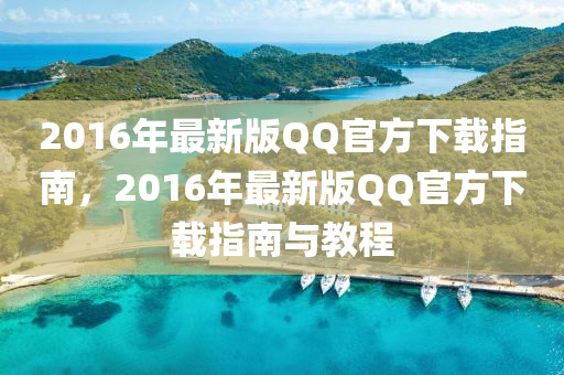 2016年最新版QQ官方下載指南，2016年最新版QQ官方下載指南與教程