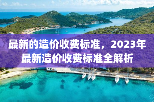 最新的造價收費(fèi)標(biāo)準(zhǔn)，2023年最新造價收費(fèi)標(biāo)準(zhǔn)全解析