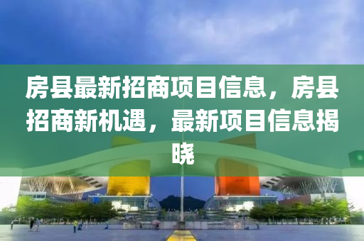 房縣最新招商項目信息，房縣招商新機遇，最新項目信息揭曉