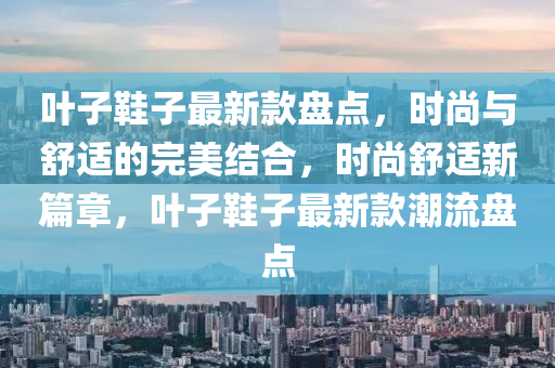 葉子鞋子最新款盤點，時尚與舒適的完美結(jié)合，時尚舒適新篇章，葉子鞋子最新款潮流盤點