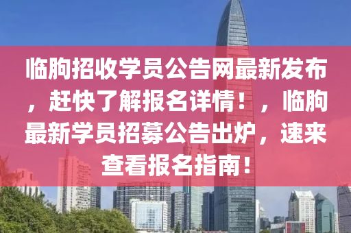 臨朐招收學員公告網(wǎng)最新發(fā)布，趕快了解報名詳情！，臨朐最新學員招募公告出爐，速來查看報名指南！