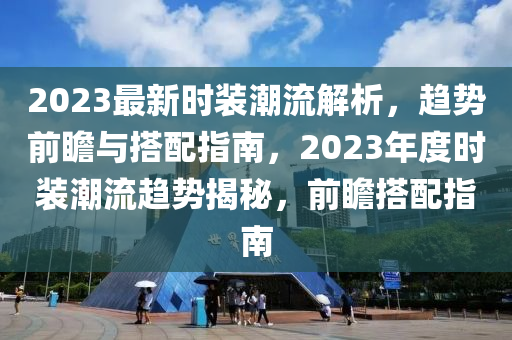 2023最新時裝潮流解析，趨勢前瞻與搭配指南，2023年度時裝潮流趨勢揭秘，前瞻搭配指南