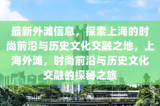 最新外灘信息，探索上海的時尚前沿與歷史文化交融之地，上海外灘，時尚前沿與歷史文化交融的探秘之旅