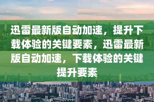 迅雷最新版自動加速，提升下載體驗的關(guān)鍵要素，迅雷最新版自動加速，下載體驗的關(guān)鍵提升要素