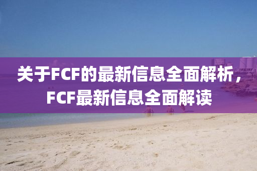 關(guān)于FCF的最新信息全面解析，F(xiàn)CF最新信息全面解讀