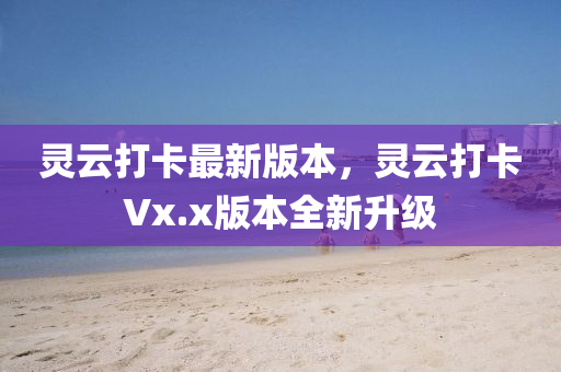 靈云打卡最新版本，靈云打卡Vx.x版本全新升級(jí)