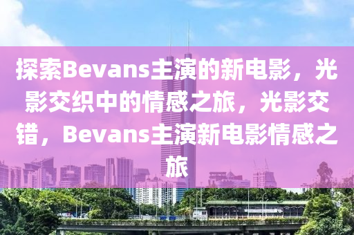 探索Bevans主演的新電影，光影交織中的情感之旅，光影交錯，Bevans主演新電影情感之旅