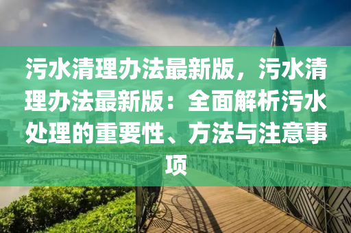 污水清理辦法最新版，污水清理辦法最新版：全面解析污水處理的重要性、方法與注意事項