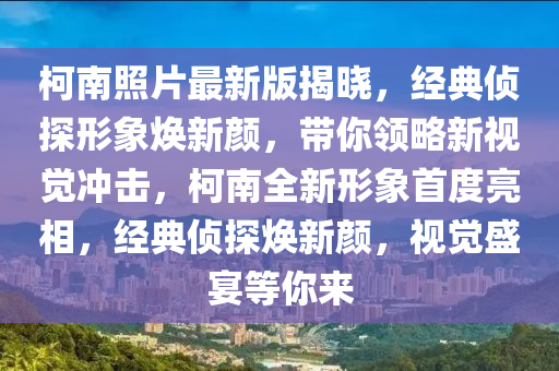 柯南照片最新版揭曉，經(jīng)典偵探形象煥新顏，帶你領(lǐng)略新視覺沖擊，柯南全新形象首度亮相，經(jīng)典偵探煥新顏，視覺盛宴等你來