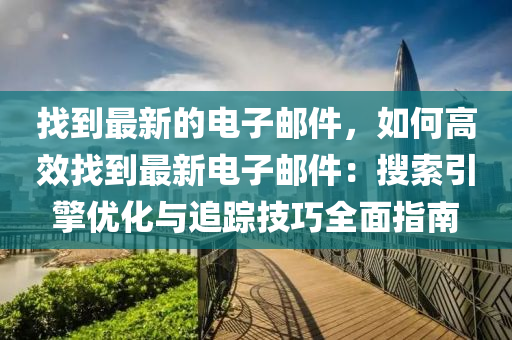 找到最新的電子郵件，如何高效找到最新電子郵件：搜索引擎優(yōu)化與追蹤技巧全面指南