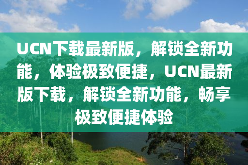 UCN下載最新版，解鎖全新功能，體驗極致便捷，UCN最新版下載，解鎖全新功能，暢享極致便捷體驗