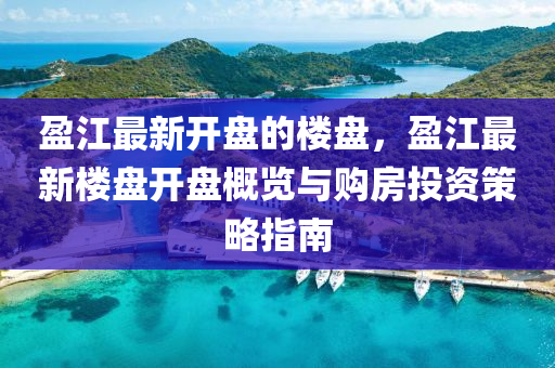 盈江最新開盤的樓盤，盈江最新樓盤開盤概覽與購房投資策略指南