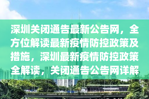 深圳關閉通告最新公告網，全方位解讀最新疫情防控政策及措施，深圳最新疫情防控政策全解讀，關閉通告公告網詳解