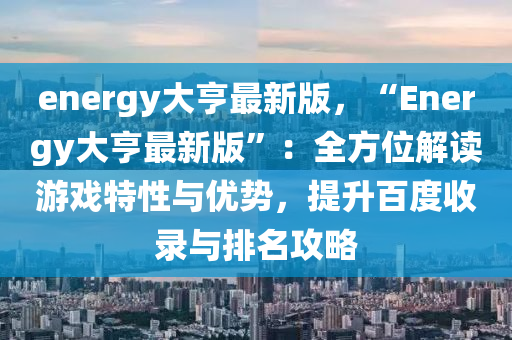 energy大亨最新版，“Energy大亨最新版”：全方位解讀游戲特性與優(yōu)勢，提升百度收錄與排名攻略