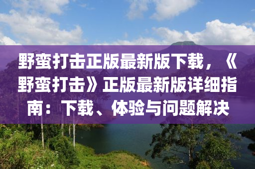 野蠻打擊正版最新版下載，《野蠻打擊》正版最新版詳細(xì)指南：下載、體驗(yàn)與問題解決